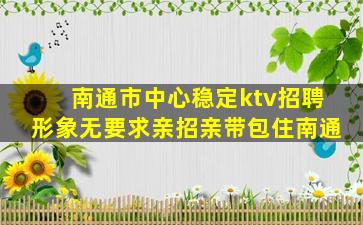 南通市中心稳定ktv招聘形象无要求亲招亲带包住南通