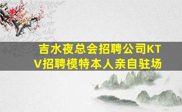 吉水夜总会招聘公司KTV招聘模特本人亲自驻场