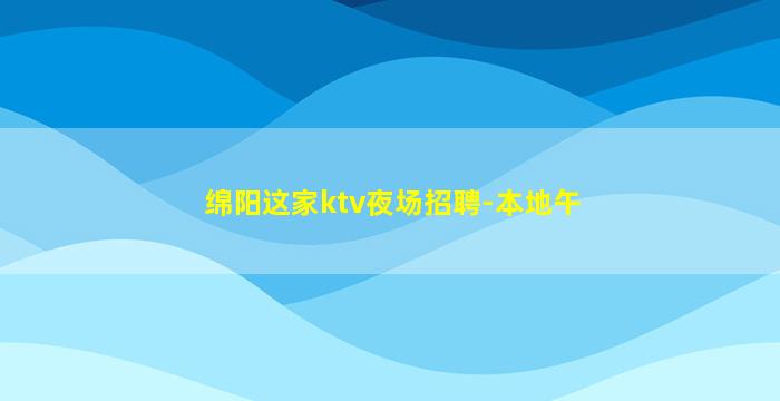 绵阳这家ktv夜场招聘-本地午